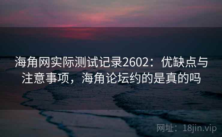 海角网实际测试记录2602:优缺点与注意事项,海角论坛约的是真的吗 海角网实际测试记录2602:优缺点与注意事项,海角论坛约的是真的吗