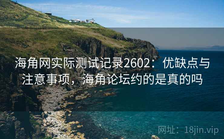 海角网实际测试记录2602:优缺点与注意事项,海角论坛约的是真的吗 海角网实际测试记录2602:优缺点与注意事项,海角论坛约的是真的吗