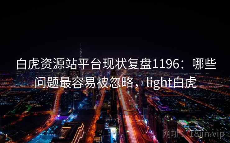 白虎资源站平台现状复盘1196：哪些问题最容易被忽略，light白虎