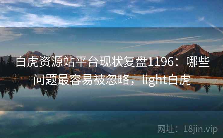白虎资源站平台现状复盘1196：哪些问题最容易被忽略，light白虎
