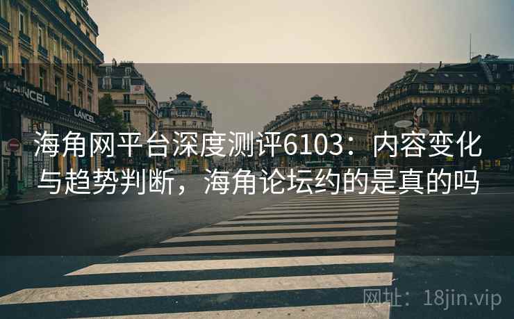 海角网平台深度测评6103：内容变化与趋势判断，海角论坛约的是真的吗