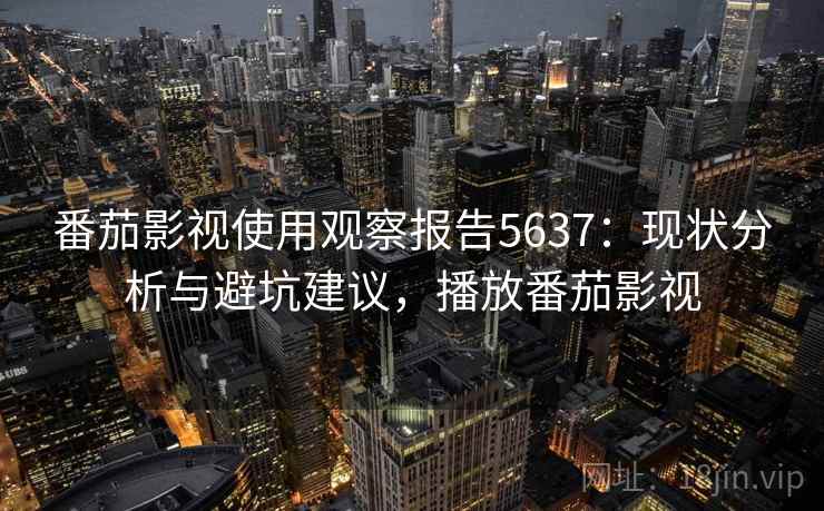 番茄影视使用观察报告5637:现状分析与避坑建议,播放番茄影视 番茄影视使用观察报告5637:现状分析与避坑建议,播放番茄影视