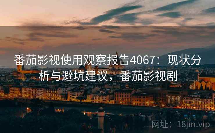 番茄影视使用观察报告4067:现状分析与避坑建议,番茄影视剧 番茄影视使用观察报告4067:现状分析与避坑建议,番茄影视剧