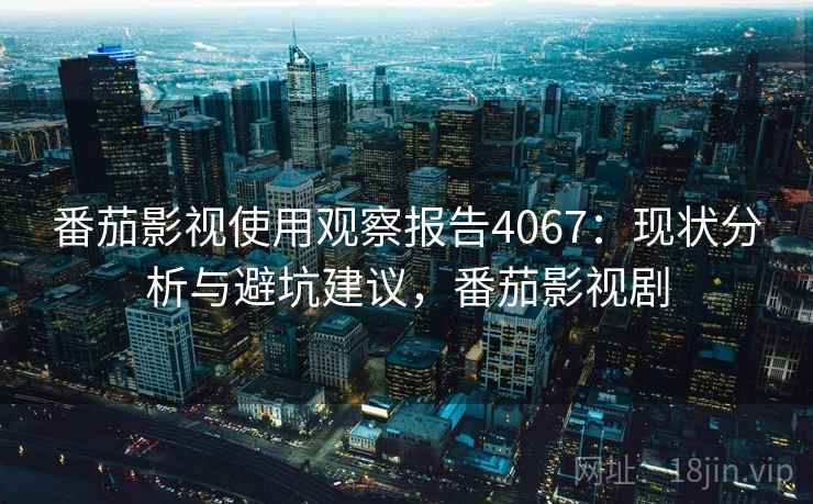 番茄影视使用观察报告4067:现状分析与避坑建议,番茄影视剧 番茄影视使用观察报告4067:现状分析与避坑建议,番茄影视剧