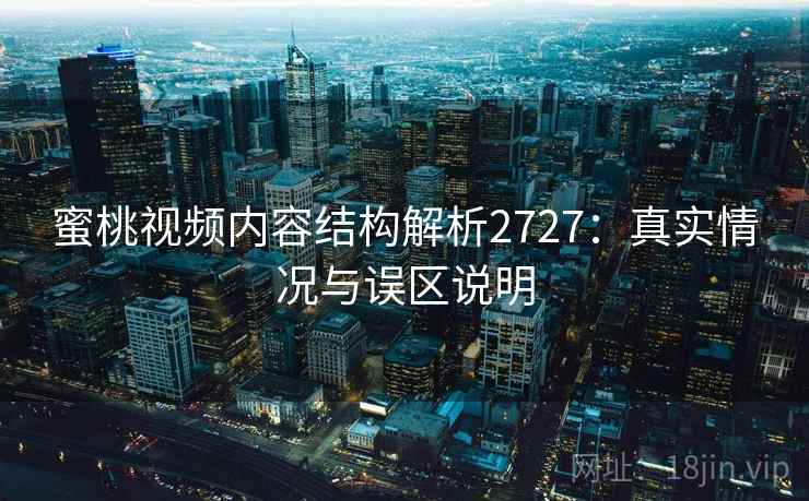 蜜桃视频内容结构解析2727:真实情况与误区说明 蜜桃视频内容结构解析2727:真实情况与误区说明