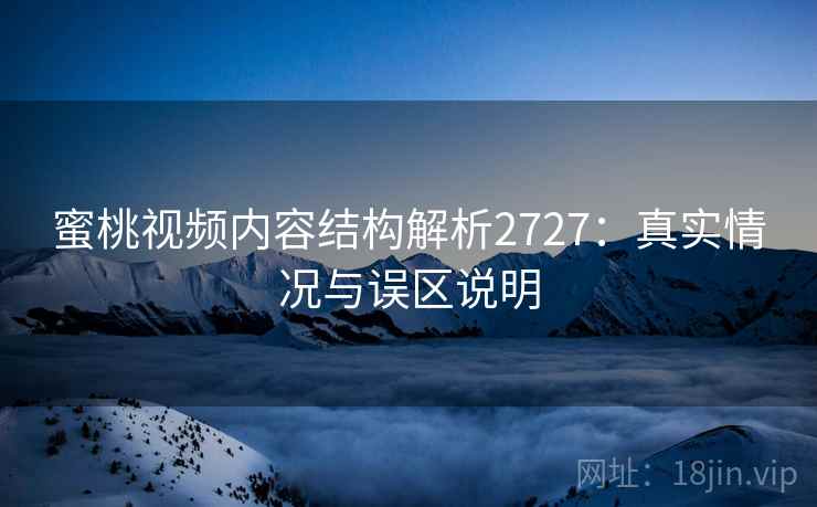 蜜桃视频内容结构解析2727:真实情况与误区说明 蜜桃视频内容结构解析2727:真实情况与误区说明