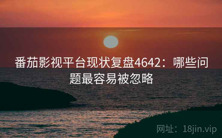 番茄影视平台现状复盘4642:哪些问题最容易被忽略 番茄影视平台现状复盘4642:哪些问题最容易被忽略