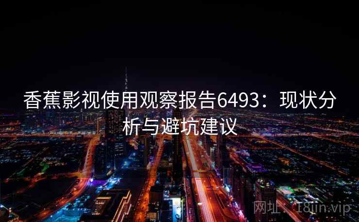 香蕉影视使用观察报告6493:现状分析与避坑建议 香蕉影视使用观察报告6493:现状分析与避坑建议