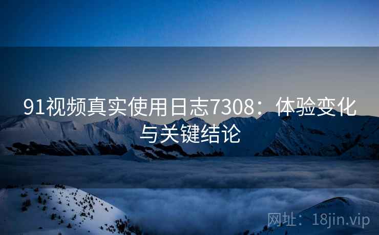 91视频真实使用日志7308:体验变化与关键结论 91视频真实使用日志7308:体验变化与关键结论