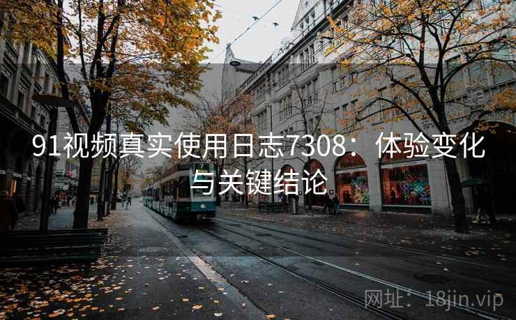 91视频真实使用日志7308:体验变化与关键结论 91视频真实使用日志7308:体验变化与关键结论