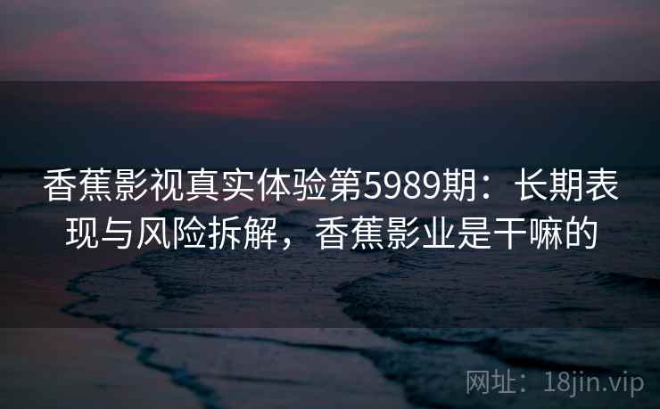 香蕉影视真实体验第5989期:长期表现与风险拆解,香蕉影业是干嘛的 香蕉影视真实体验第5989期:长期表现与风险拆解,香蕉影业是干嘛的
