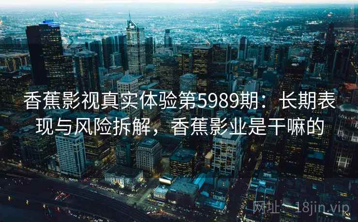 香蕉影视真实体验第5989期:长期表现与风险拆解,香蕉影业是干嘛的 香蕉影视真实体验第5989期:长期表现与风险拆解,香蕉影业是干嘛的