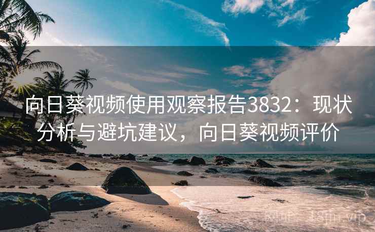 向日葵视频使用观察报告3832:现状分析与避坑建议,向日葵视频评价 向日葵视频使用观察报告3832:现状分析与避坑建议,向日葵视频评价