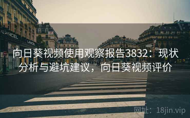 向日葵视频使用观察报告3832:现状分析与避坑建议,向日葵视频评价 向日葵视频使用观察报告3832:现状分析与避坑建议,向日葵视频评价