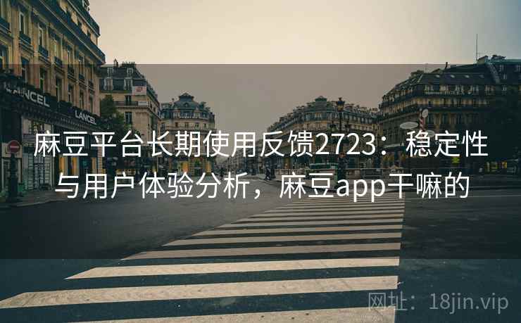 麻豆平台长期使用反馈2723:稳定性与用户体验分析,麻豆app干嘛的 麻豆平台长期使用反馈2723:稳定性与用户体验分析,麻豆app干嘛的
