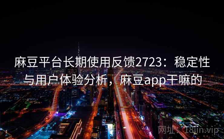 麻豆平台长期使用反馈2723：稳定性与用户体验分析，麻豆app干嘛的