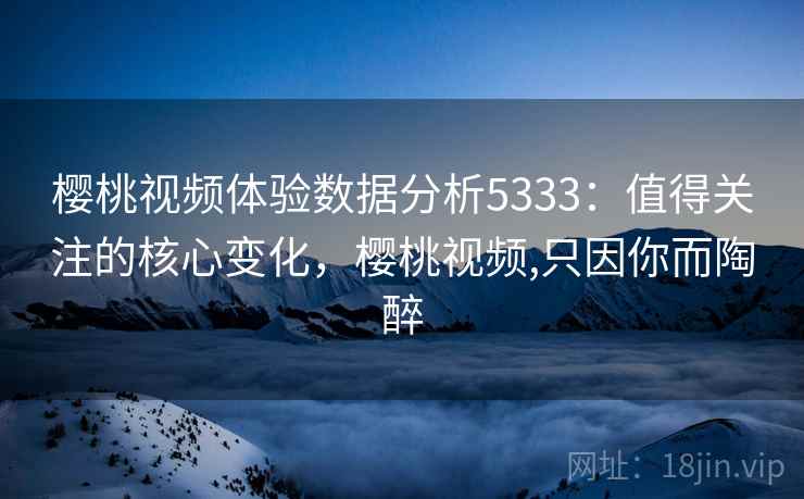 樱桃视频体验数据分析5333:值得关注的核心变化,樱桃视频,只因你而陶醉 樱桃视频体验数据分析5333:值得关注的核心变化,樱桃视频,只因你而陶醉