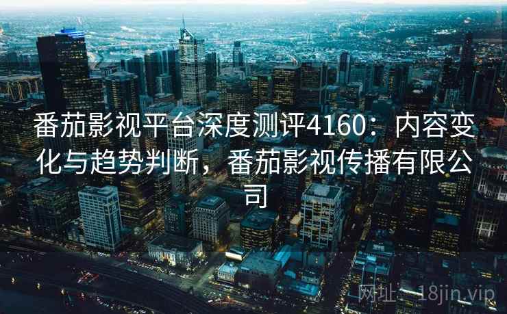 番茄影视平台深度测评4160:内容变化与趋势判断,番茄影视传播有限公司 番茄影视平台深度测评4160:内容变化与趋势判断,番茄影视传播有限公司