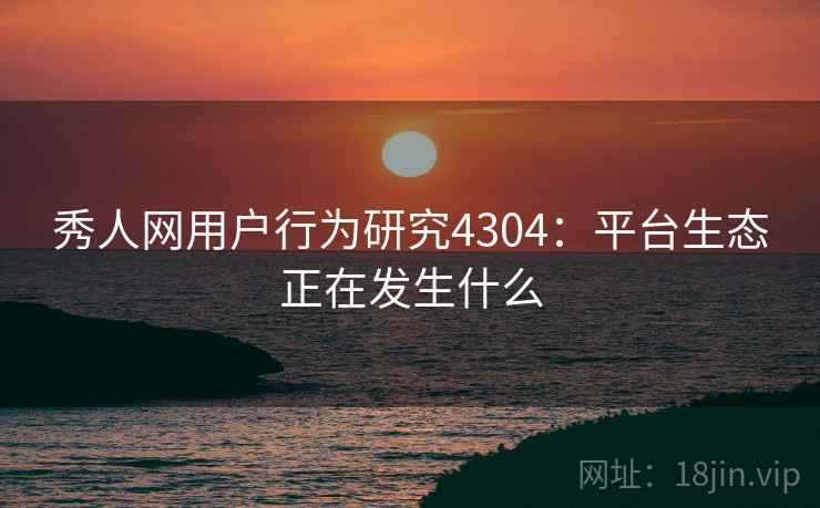 秀人网用户行为研究4304:平台生态正在发生什么 秀人网用户行为研究4304:平台生态正在发生什么