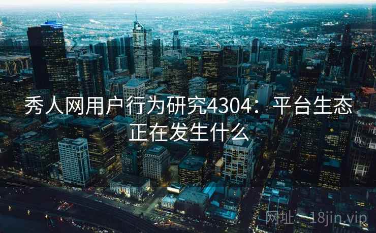 秀人网用户行为研究4304:平台生态正在发生什么 秀人网用户行为研究4304:平台生态正在发生什么