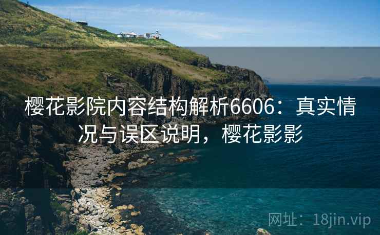 樱花影院内容结构解析6606:真实情况与误区说明,樱花影影 樱花影院内容结构解析6606:真实情况与误区说明,樱花影影
