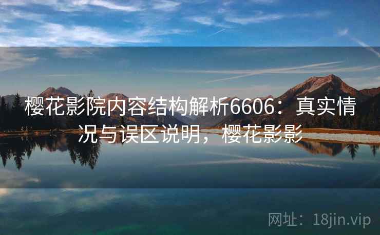 樱花影院内容结构解析6606:真实情况与误区说明,樱花影影 樱花影院内容结构解析6606:真实情况与误区说明,樱花影影