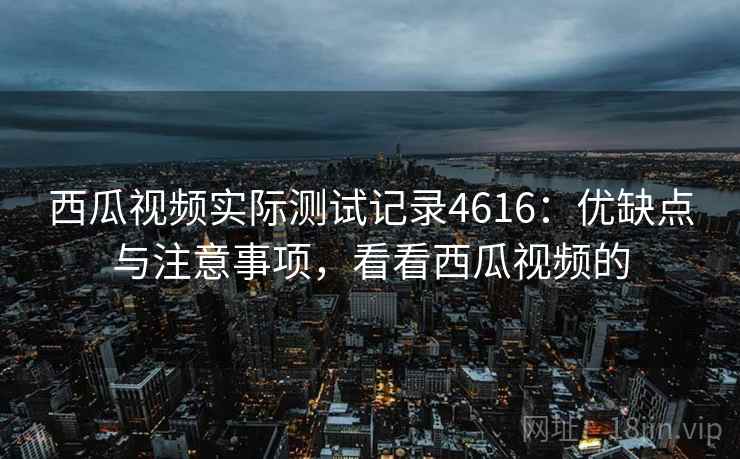 西瓜视频实际测试记录4616：优缺点与注意事项，看看西瓜视频的