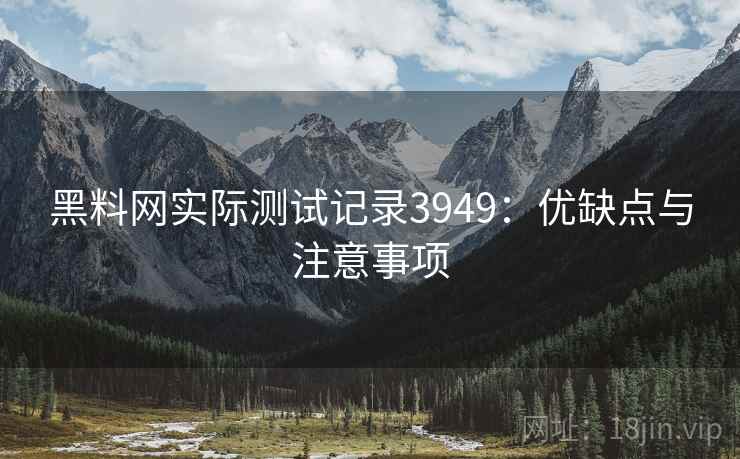 黑料网实际测试记录3949：优缺点与注意事项