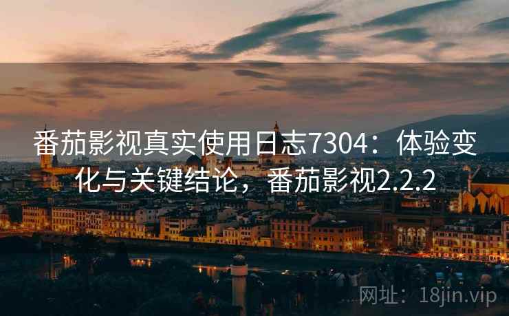 番茄影视真实使用日志7304：体验变化与关键结论，番茄影视2.2.2