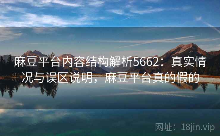 麻豆平台内容结构解析5662：真实情况与误区说明，麻豆平台真的假的