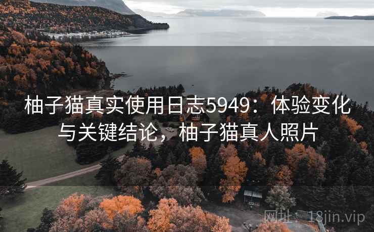 柚子猫真实使用日志5949：体验变化与关键结论，柚子猫真人照片