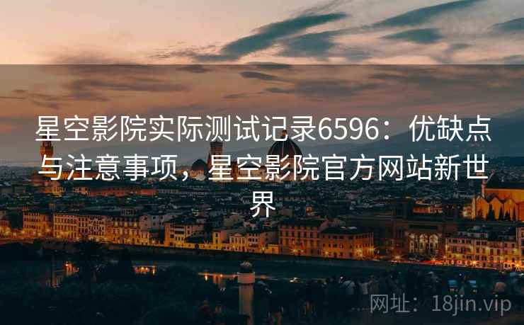 星空影院实际测试记录6596：优缺点与注意事项，星空影院官方网站新世界