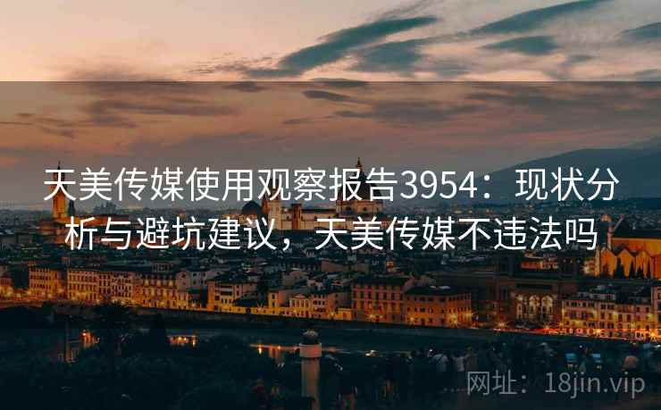 天美传媒使用观察报告3954：现状分析与避坑建议，天美传媒不违法吗