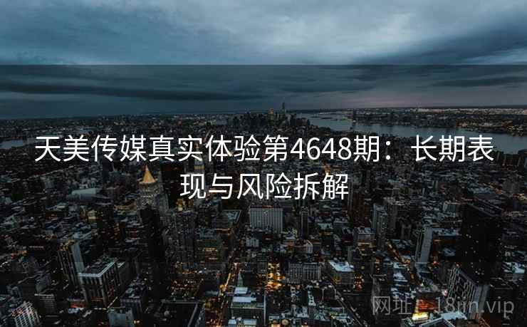 天美传媒真实体验第4648期：长期表现与风险拆解