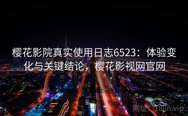 樱花影院真实使用日志6523：体验变化与关键结论，樱花影视网官网