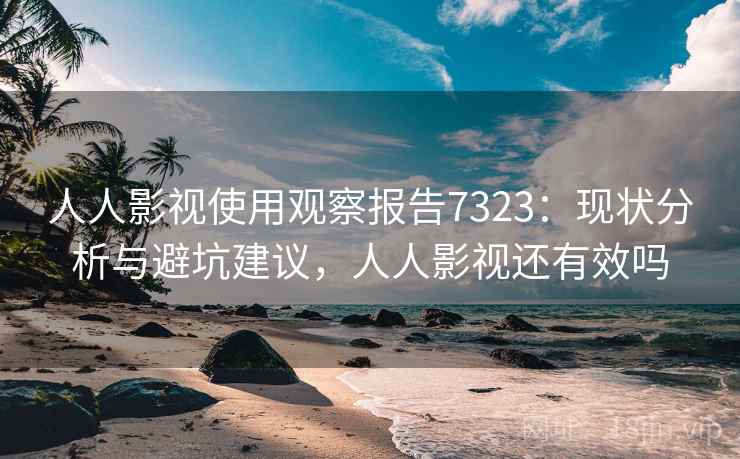 人人影视使用观察报告7323：现状分析与避坑建议，人人影视还有效吗