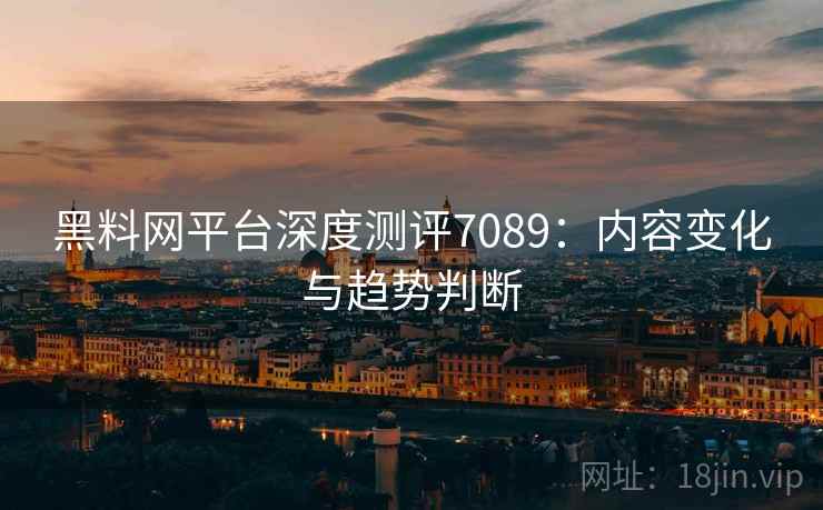 黑料网平台深度测评7089：内容变化与趋势判断