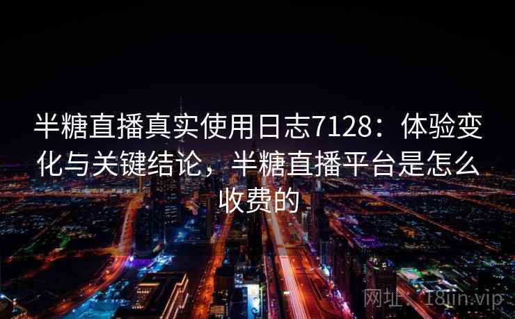 半糖直播真实使用日志7128：体验变化与关键结论，半糖直播平台是怎么收费的