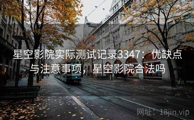 星空影院实际测试记录3347：优缺点与注意事项，星空影院合法吗