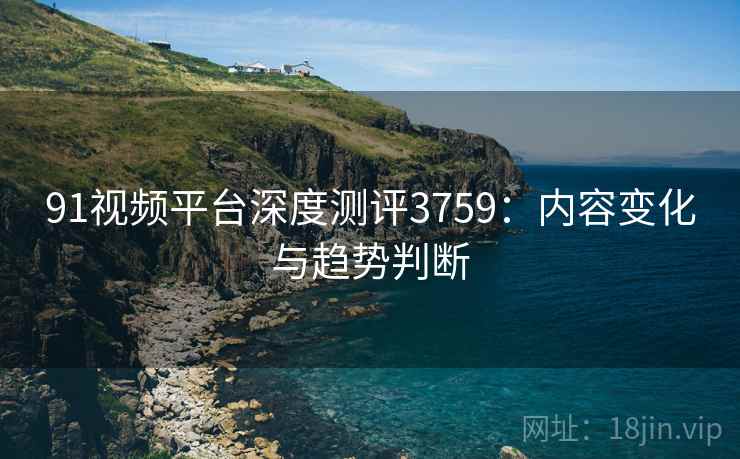 91视频平台深度测评3759：内容变化与趋势判断