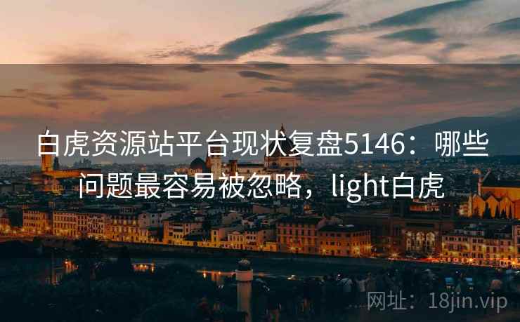 白虎资源站平台现状复盘5146：哪些问题最容易被忽略，light白虎