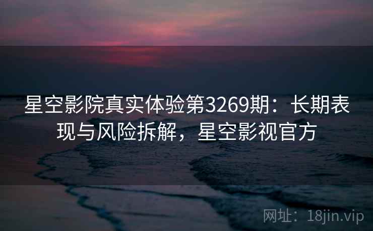 星空影院真实体验第3269期：长期表现与风险拆解，星空影视官方