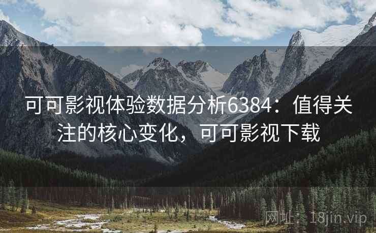 可可影视体验数据分析6384：值得关注的核心变化，可可影视下载
