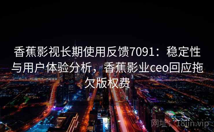 香蕉影视长期使用反馈7091：稳定性与用户体验分析，香蕉影业ceo回应拖欠版权费