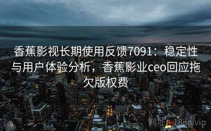 香蕉影视长期使用反馈7091：稳定性与用户体验分析，香蕉影业ceo回应拖欠版权费