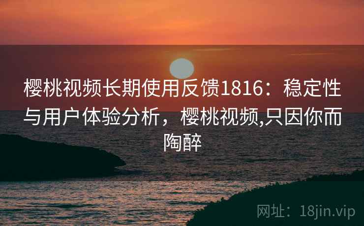 樱桃视频长期使用反馈1816：稳定性与用户体验分析，樱桃视频,只因你而陶醉