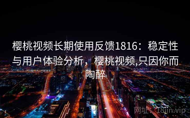 樱桃视频长期使用反馈1816：稳定性与用户体验分析，樱桃视频,只因你而陶醉