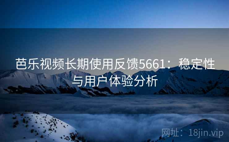 芭乐视频长期使用反馈5661：稳定性与用户体验分析
