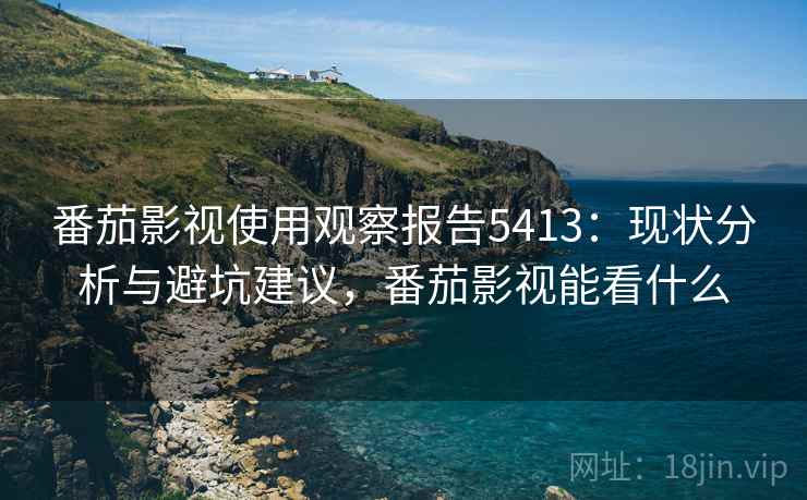 番茄影视使用观察报告5413：现状分析与避坑建议，番茄影视能看什么