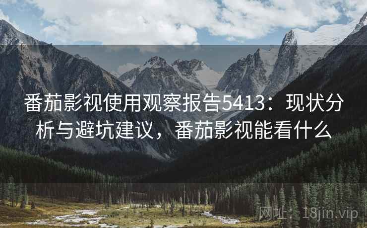 番茄影视使用观察报告5413：现状分析与避坑建议，番茄影视能看什么